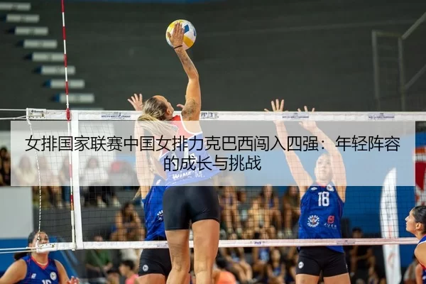 女排国家联赛中国女排力克巴西闯入四强：年轻阵容的成长与挑战